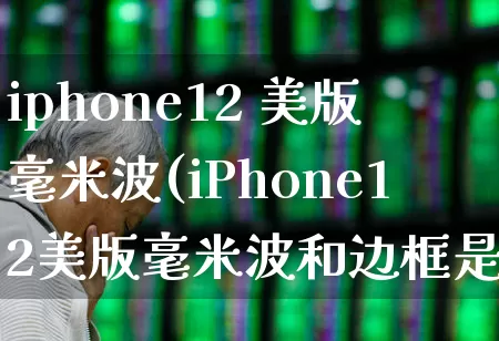 iphone12 美版毫米波(iPhone12美版毫米波和边框是一体的吗)_https://www.xzdzchf.com_上交所_第1张