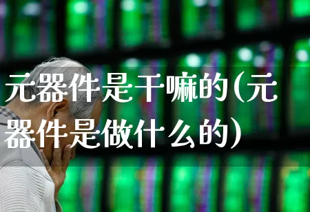 元器件是干嘛的(元器件是做什么的)_https://www.xzdzchf.com_创业板_第1张