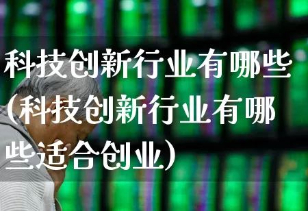 科技创新行业有哪些(科技创新行业有哪些适合创业)_https://www.xzdzchf.com_北交所_第1张