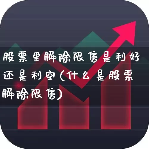 股票里解除限售是利好还是利空(什么是股票解除限售)_https://www.xzdzchf.com_上交所_第1张