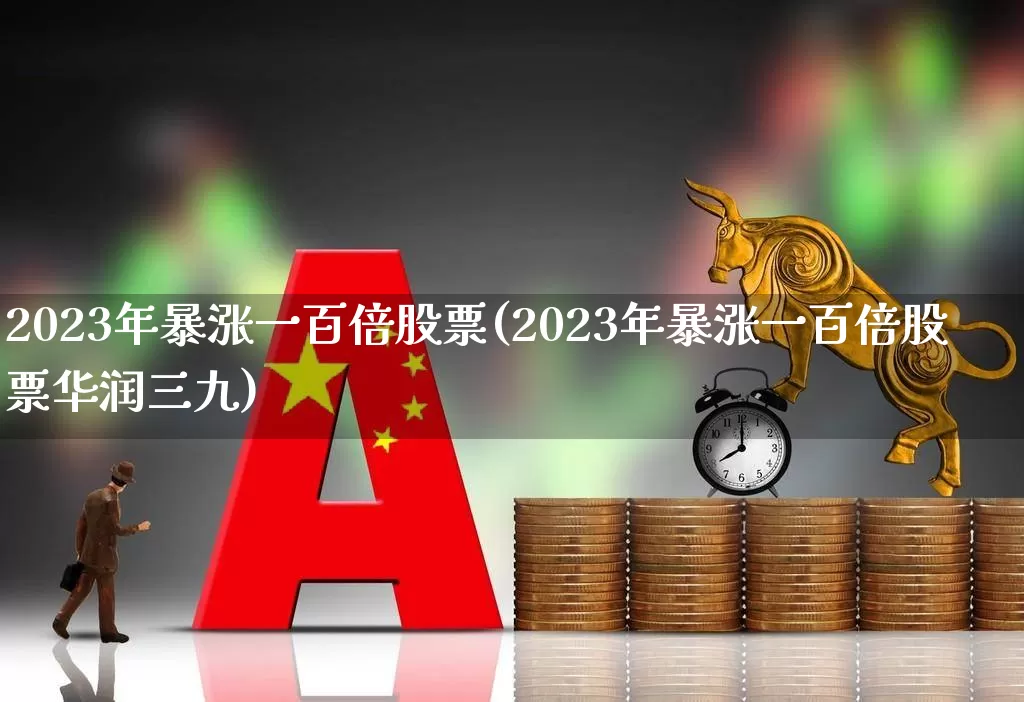 2023年暴涨一百倍股票(2023年暴涨一百倍股票华润三九)_https://www.xzdzchf.com_北交所_第1张