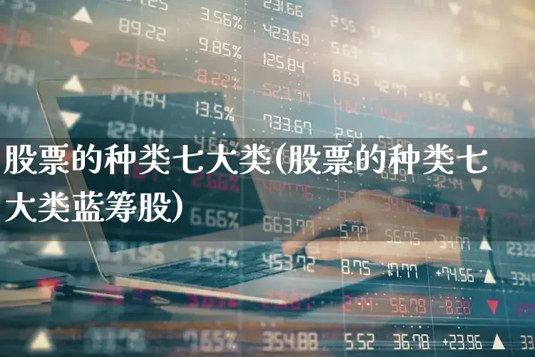 股票的种类七大类(股票的种类七大类蓝筹股)_https://www.xzdzchf.com_科创板_第1张