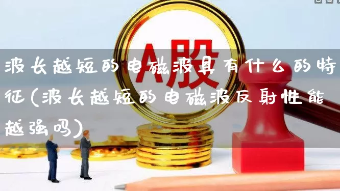 波长越短的电磁波具有什么的特征(波长越短的电磁波反射性能越强吗)_https://www.xzdzchf.com_科创板_第1张