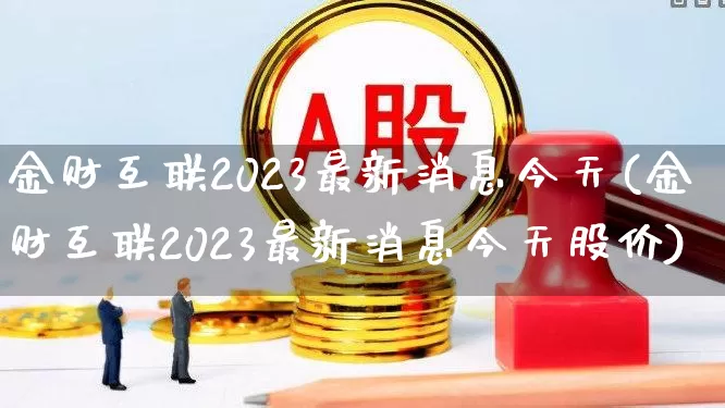 金财互联2023最新消息今天(金财互联2023最新消息今天股价)_https://www.xzdzchf.com_创业板_第1张
