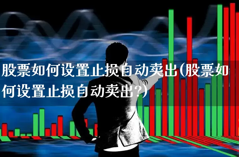 股票如何设置止损自动卖出(股票如何设置止损自动卖出?)_https://www.xzdzchf.com_创业板_第1张