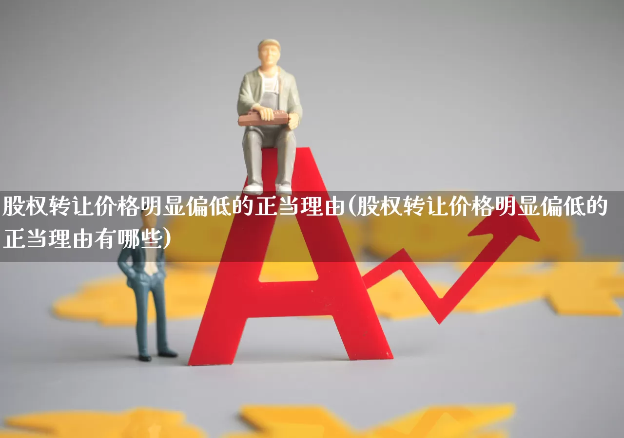 股权转让价格明显偏低的正当理由(股权转让价格明显偏低的正当理由有哪些)_https://www.xzdzchf.com_深交所_第1张
