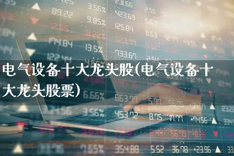 电气设备十大龙头股(电气设备十大龙头股票)_https://www.xzdzchf.com_创业板_第1张
