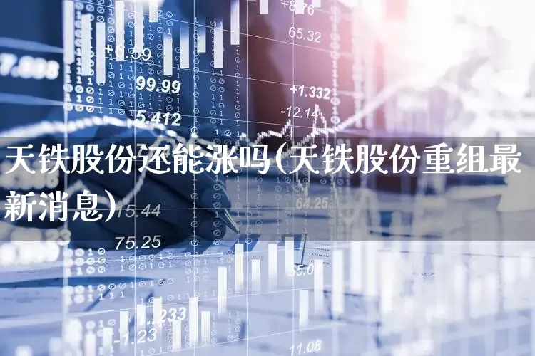 天铁股份还能涨吗(天铁股份重组最新消息)_https://www.xzdzchf.com_创业板_第1张