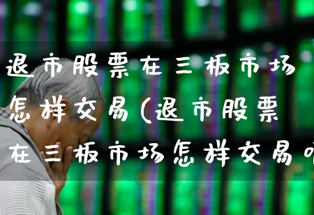 退市股票在三板市场怎样交易(退市股票在三板市场怎样交易呢)_https://www.xzdzchf.com_深交所_第1张