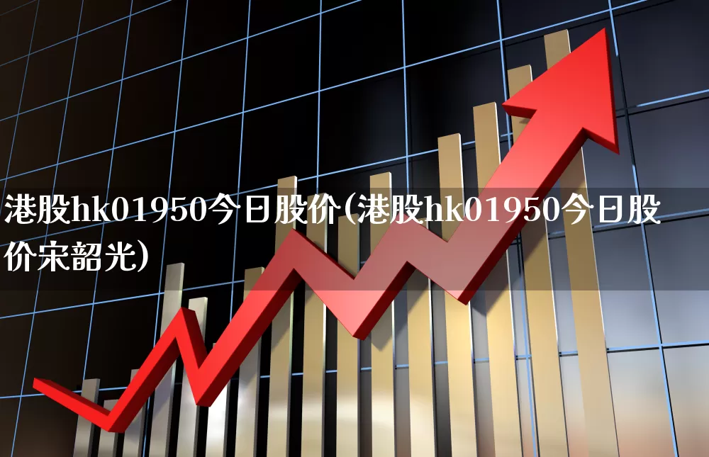 港股hk01950今日股价(港股hk01950今日股价宋韶光)_https://www.xzdzchf.com_创业板_第1张