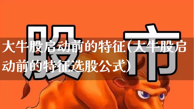 大牛股启动前的特征(大牛股启动前的特征选股公式)_https://www.xzdzchf.com_北交所_第1张