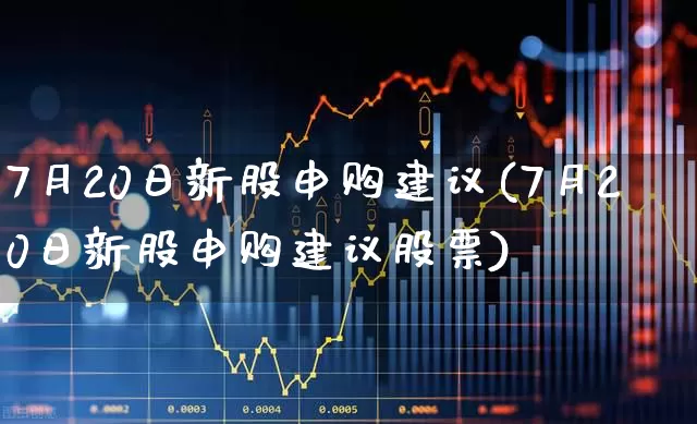 7月20日新股申购建议(7月20日新股申购建议股票)_https://www.xzdzchf.com_上交所_第1张