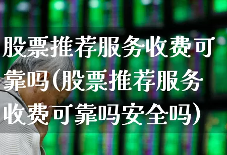 股票推荐服务收费可靠吗(股票推荐服务收费可靠吗安全吗)_https://www.xzdzchf.com_创业板_第1张