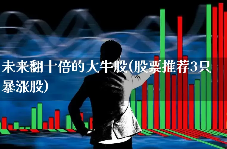 未来翻十倍的大牛股(股票推荐3只暴涨股)_https://www.xzdzchf.com_科创板_第1张