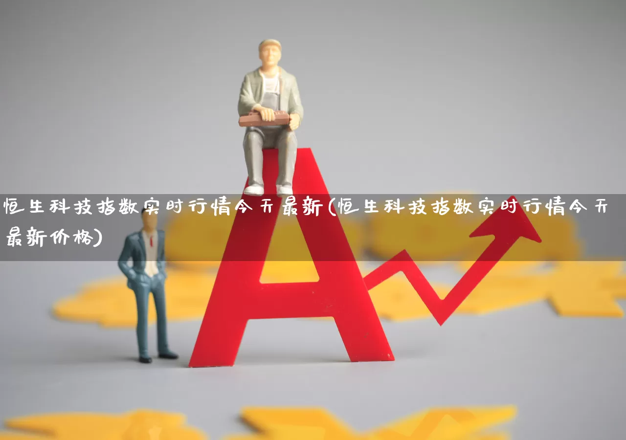 恒生科技指数实时行情今天最新(恒生科技指数实时行情今天最新价格)_https://www.xzdzchf.com_科创板_第1张