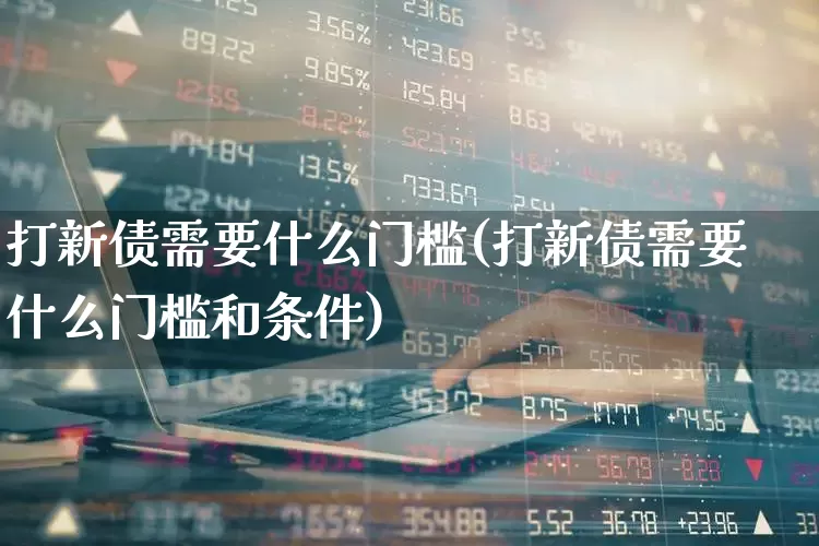 打新债需要什么门槛(打新债需要什么门槛和条件)_https://www.xzdzchf.com_创业板_第1张
