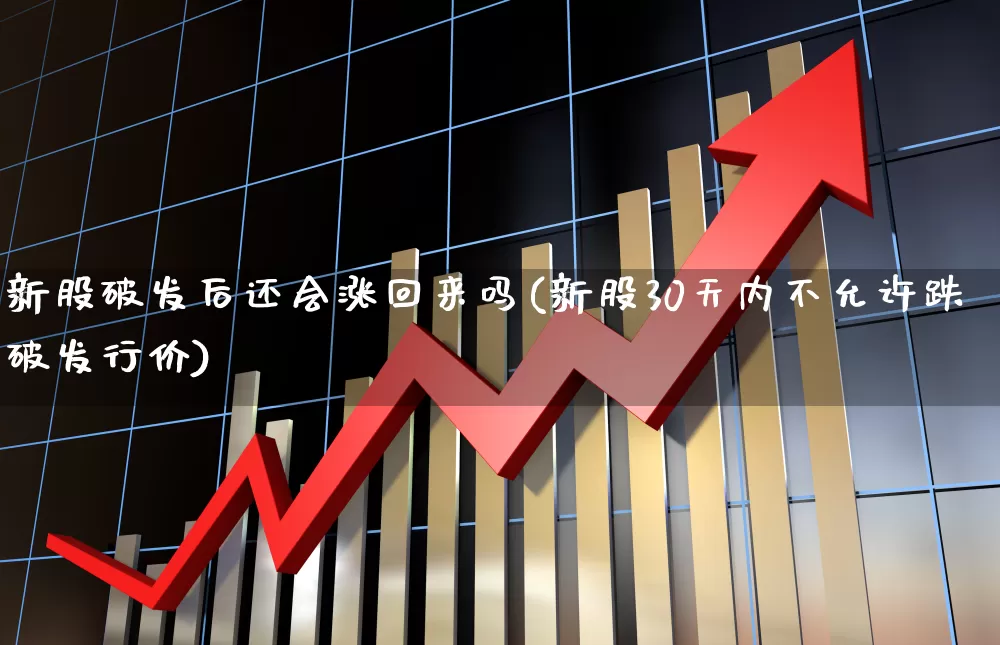 新股破发后还会涨回来吗(新股30天内不允许跌破发行价)_https://www.xzdzchf.com_创业板_第1张