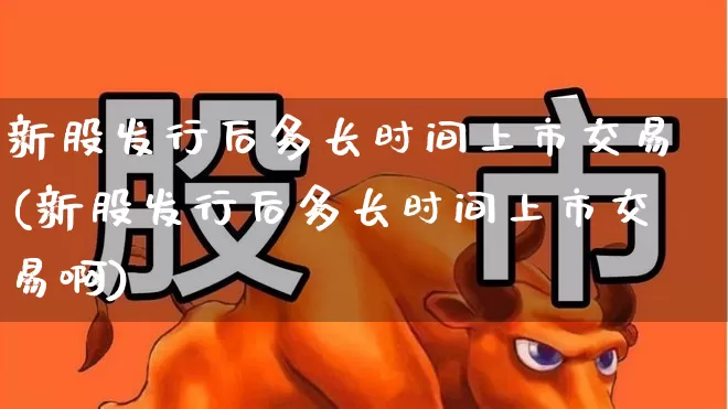 新股发行后多长时间上市交易(新股发行后多长时间上市交易啊)_https://www.xzdzchf.com_深交所_第1张