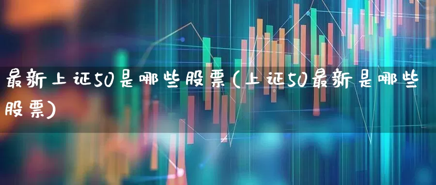 最新上证50是哪些股票(上证50最新是哪些股票)_https://www.xzdzchf.com_上交所_第1张