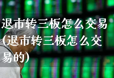 退市转三板怎么交易(退市转三板怎么交易的)_https://www.xzdzchf.com_科创板_第1张