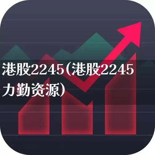 港股2245(港股2245力勤资源)_https://www.xzdzchf.com_深交所_第1张