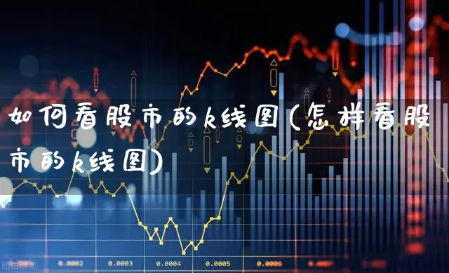 如何看股市的k线图(怎样看股市的k线图)_https://www.xzdzchf.com_创业板_第1张