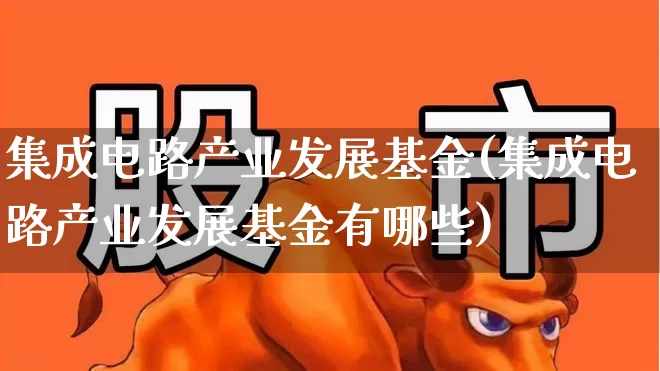 集成电路产业发展基金(集成电路产业发展基金有哪些)_https://www.xzdzchf.com_北交所_第1张