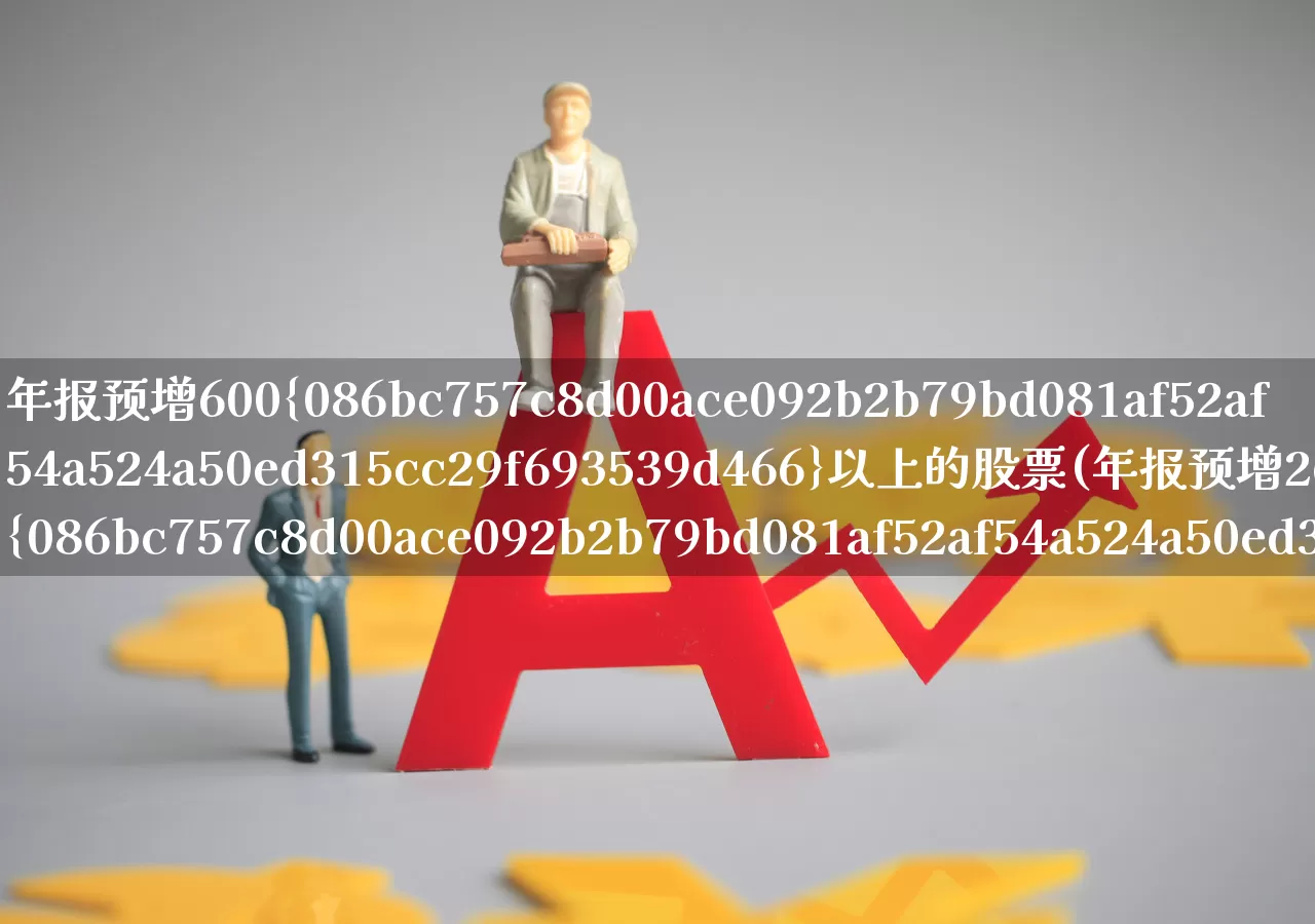 年报预增600%以上的股票(年报预增260%的股票)_https://www.xzdzchf.com_北交所_第1张