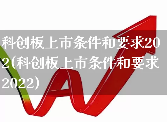 科创板上市条件和要求202(科创板上市条件和要求2022)_https://www.xzdzchf.com_创业板_第1张