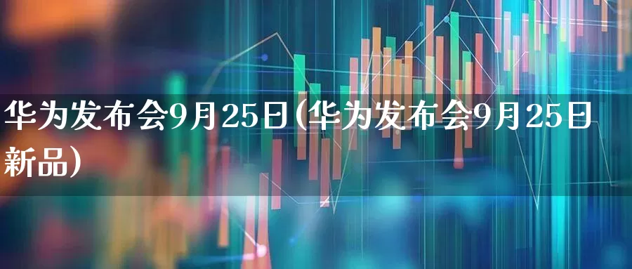 华为发布会9月25日(华为发布会9月25日新品)_https://www.xzdzchf.com_上交所_第1张