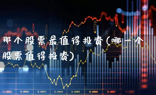 那个股票最值得投资(哪一个股票值得投资)_https://www.xzdzchf.com_创业板_第1张