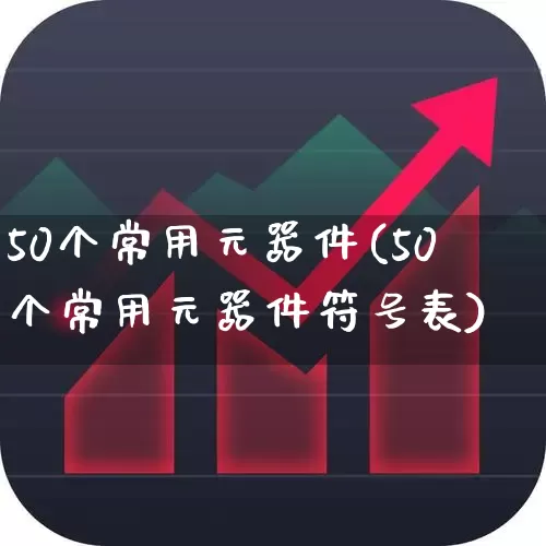 50个常用元器件(50个常用元器件符号表)_https://www.xzdzchf.com_北交所_第1张