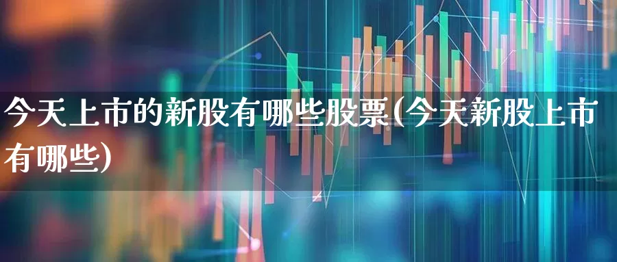 今天上市的新股有哪些股票(今天新股上市有哪些)_https://www.xzdzchf.com_科创板_第1张