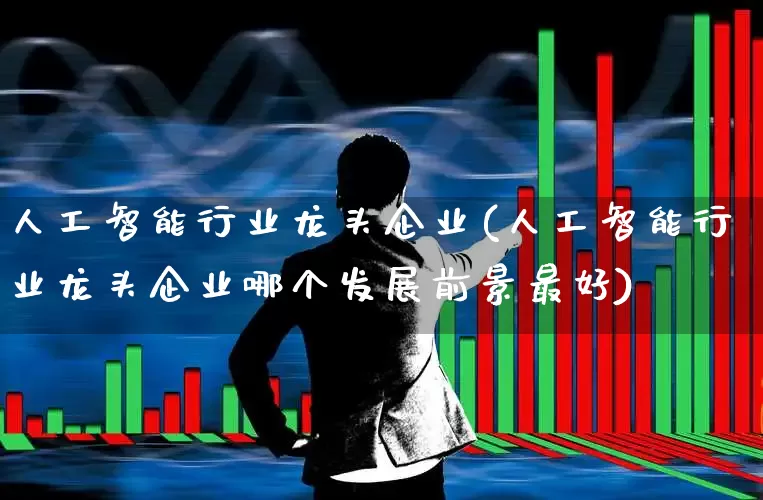 人工智能行业龙头企业(人工智能行业龙头企业哪个发展前景最好)_https://www.xzdzchf.com_创业板_第1张