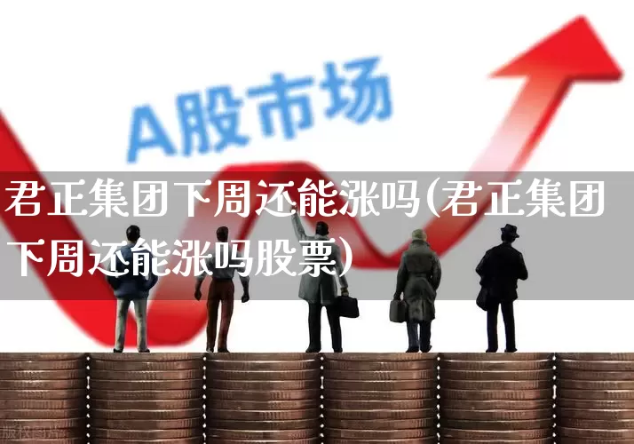 君正集团下周还能涨吗(君正集团下周还能涨吗股票)_https://www.xzdzchf.com_深交所_第1张