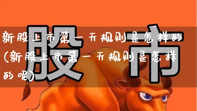 新股上市第一天规则是怎样的(新股上市第一天规则是怎样的呢)_https://www.xzdzchf.com_创业板_第1张