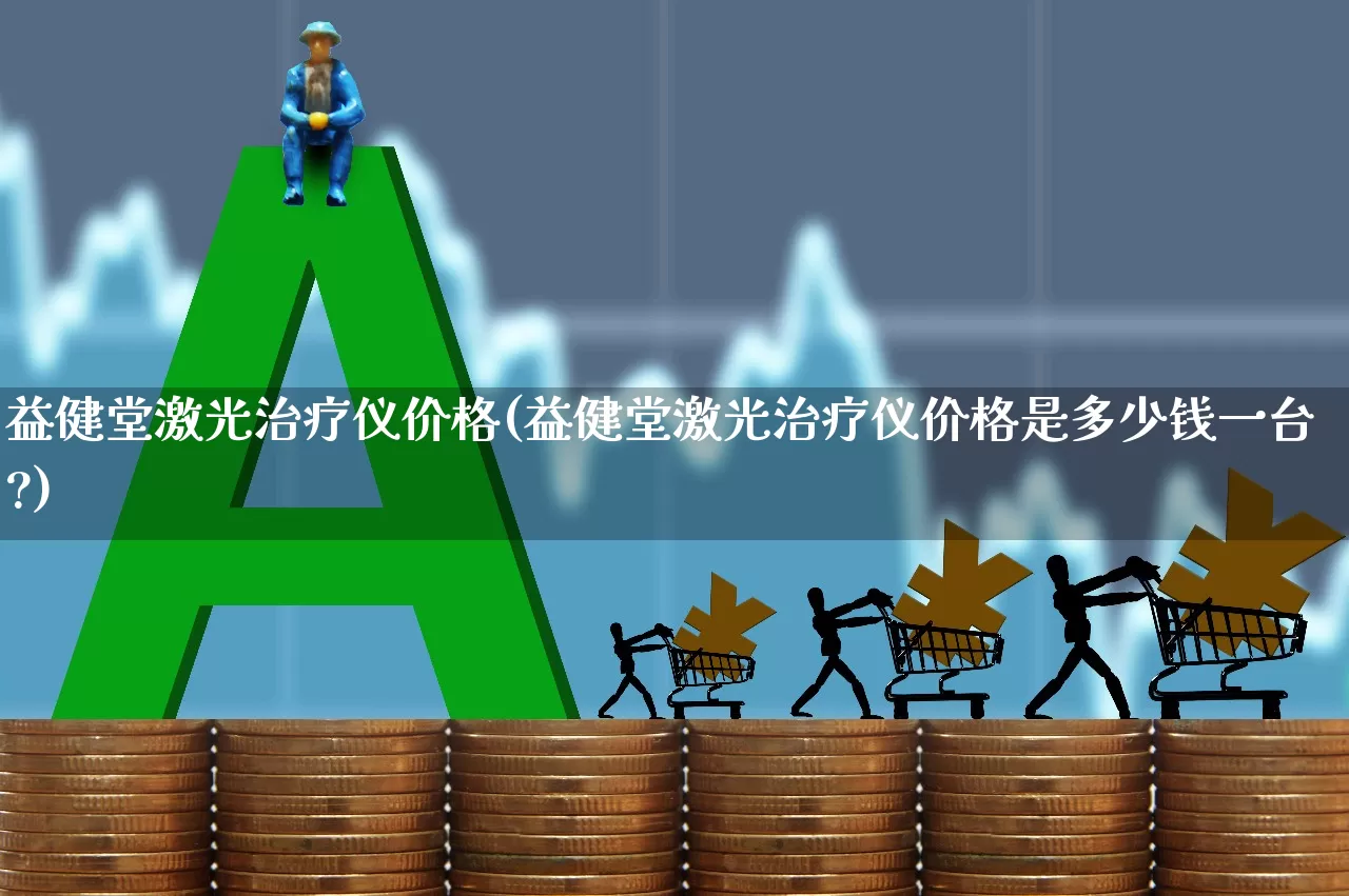 益健堂激光治疗仪价格(益健堂激光治疗仪价格是多少钱一台?)_https://www.xzdzchf.com_创业板_第1张