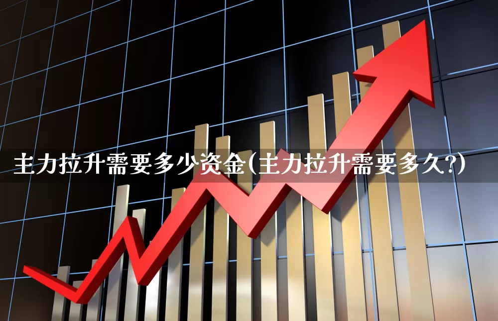 主力拉升需要多少资金(主力拉升需要多久?)_https://www.xzdzchf.com_创业板_第1张