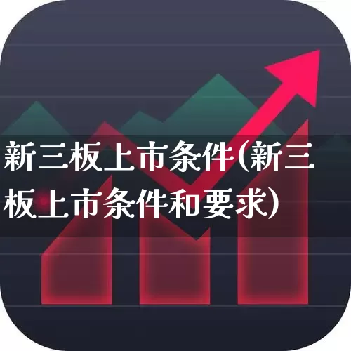 新三板上市条件(新三板上市条件和要求)_https://www.xzdzchf.com_创业板_第1张
