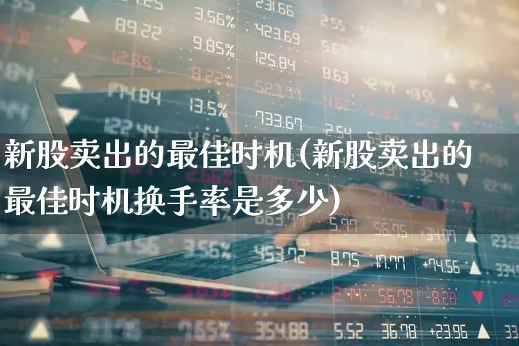 新股卖出的最佳时机(新股卖出的最佳时机换手率是多少)_深交所_第1张_财经网 新股卖出的最佳时机(新股卖出的最佳时机换手率是多少)_https://www.xzdzchf.com_深交所_第1张