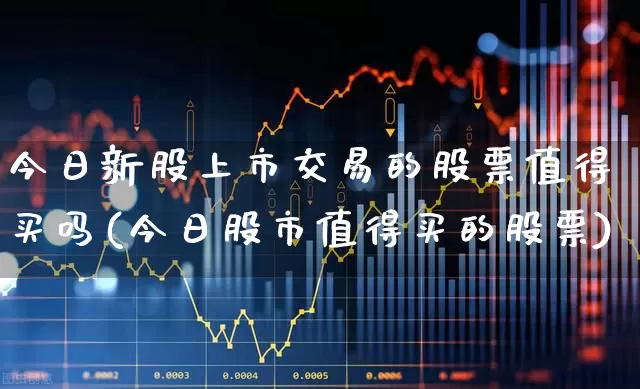 今日新股上市交易的股票值得买吗(今日股市值得买的股票)_https://www.xzdzchf.com_创业板_第1张
