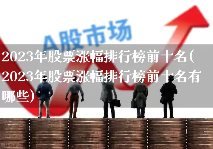 2023年股票涨幅排行榜前十名(2023年股票涨幅排行榜前十名有哪些)_https://www.xzdzchf.com_北交所_第1张