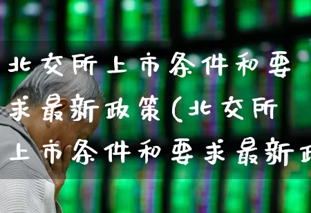 北交所上市条件和要求最新政策(北交所上市条件和要求最新政策解读)_https://www.xzdzchf.com_创业板_第1张