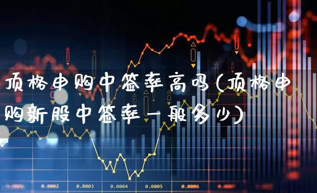 顶格申购中签率高吗(顶格申购新股中签率一般多少)_https://www.xzdzchf.com_深交所_第1张