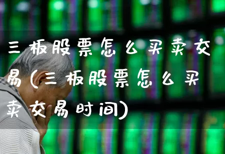 三板股票怎么买卖交易(三板股票怎么买卖交易时间)_https://www.xzdzchf.com_上交所_第1张