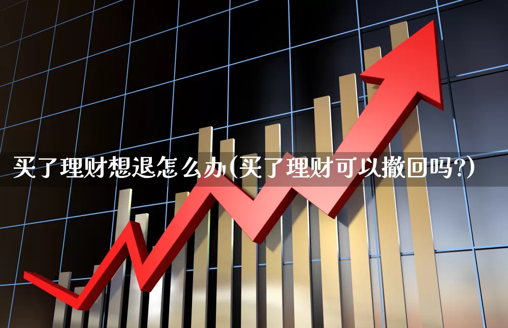 买了理财想退怎么办(买了理财可以撤回吗?)_https://www.xzdzchf.com_创业板_第1张