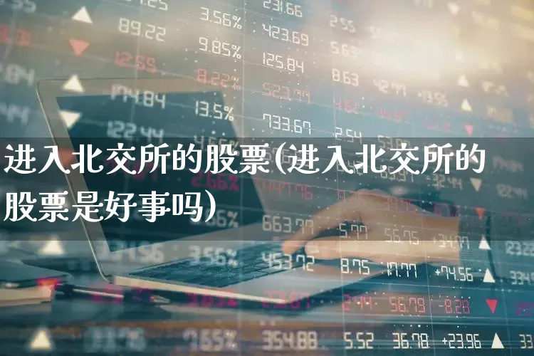 进入北交所的股票(进入北交所的股票是好事吗)_https://www.xzdzchf.com_创业板_第1张