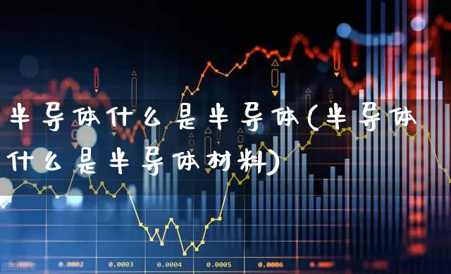 半导体什么是半导体(半导体什么是半导体材料)_https://www.xzdzchf.com_北交所_第1张