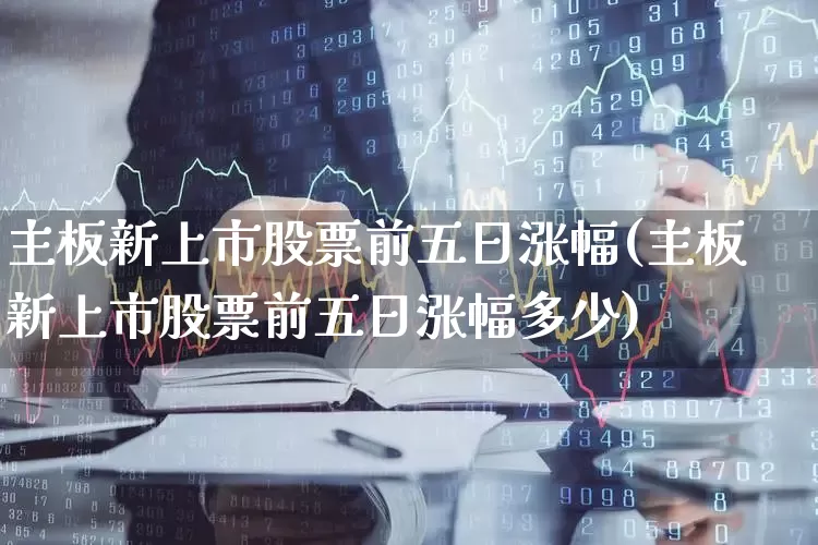 主板新上市股票前五日涨幅(主板新上市股票前五日涨幅多少)_https://www.xzdzchf.com_科创板_第1张