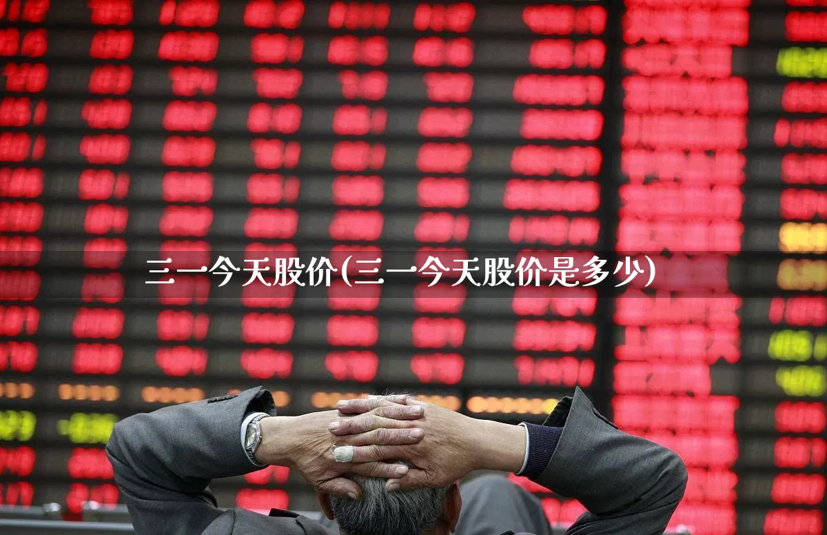 三一今天股价(三一今天股价是多少)_https://www.xzdzchf.com_科创板_第1张